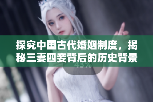探究中国古代婚姻制度，揭秘三妻四妾背后的历史背景