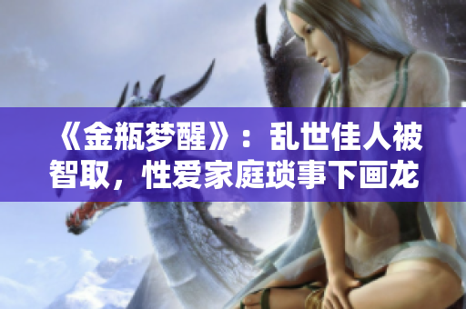 《金瓶梦醒》：乱世佳人被智取，性爱家庭琐事下画龙点睛