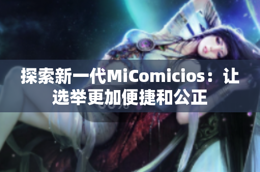 探索新一代MiComicios：让选举更加便捷和公正