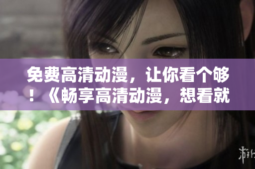 免费高清动漫，让你看个够！《畅享高清动漫，想看就看！》