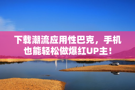 下载潮流应用性巴克，手机也能轻松做爆红UP主！