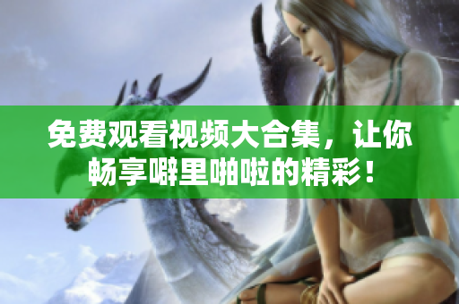 免费观看视频大合集，让你畅享噼里啪啦的精彩！
