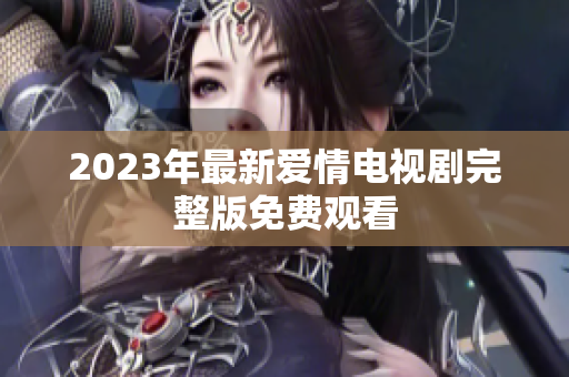 2023年最新爱情电视剧完整版免费观看