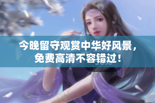 今晚留守观赏中华好风景，免费高清不容错过！