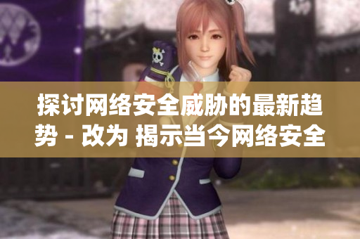 探讨网络安全威胁的最新趋势 - 改为 揭示当今网络安全威胁的新动向)