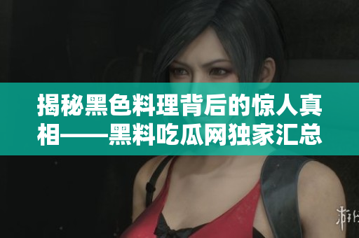 揭秘黑色料理背后的惊人真相——黑料吃瓜网独家汇总