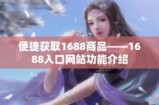 便捷获取1688商品——1688入口网站功能介绍
