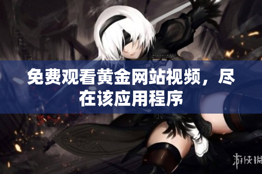 免费观看黄金网站视频，尽在该应用程序