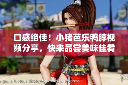 口感绝佳！小猪芭乐鸭脖视频分享，快来品尝美味佳肴！