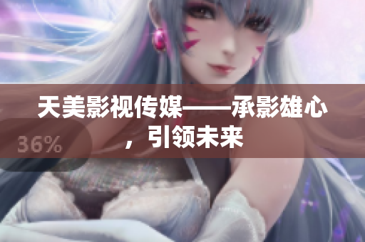 天美影视传媒——承影雄心，引领未来