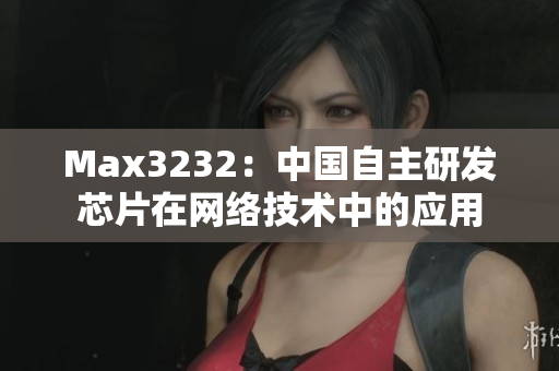 Max3232：中国自主研发芯片在网络技术中的应用