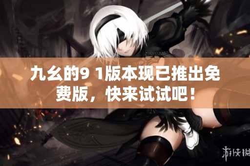 九幺的9 1版本现已推出免费版，快来试试吧！