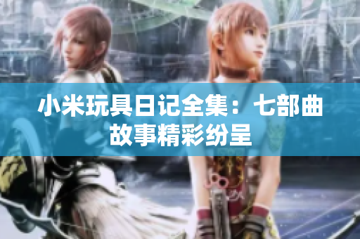 小米玩具日记全集：七部曲故事精彩纷呈