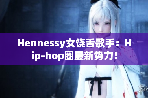 Hennessy女饶舌歌手：Hip-hop圈最新势力！
