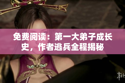 免费阅读：第一大弟子成长史，作者逃兵全程揭秘