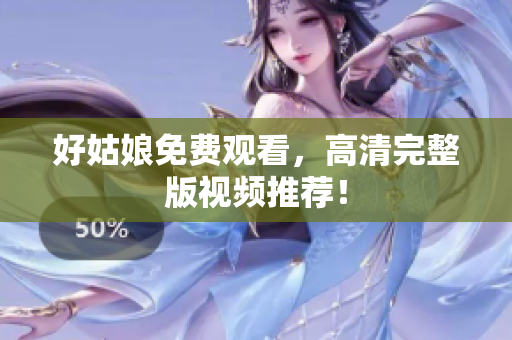 好姑娘免费观看，高清完整版视频推荐！