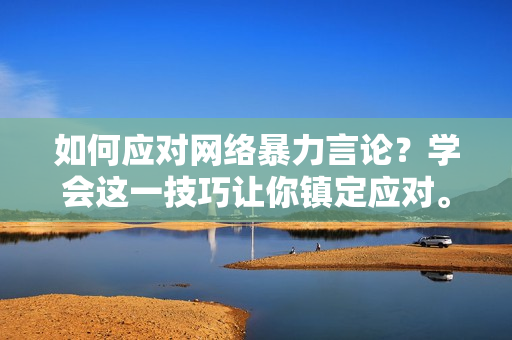 如何应对网络暴力言论？学会这一技巧让你镇定应对。