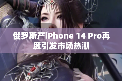 俄罗斯产iPhone 14 Pro再度引发市场热潮