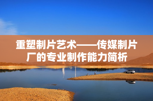 重塑制片艺术——传媒制片厂的专业制作能力简析