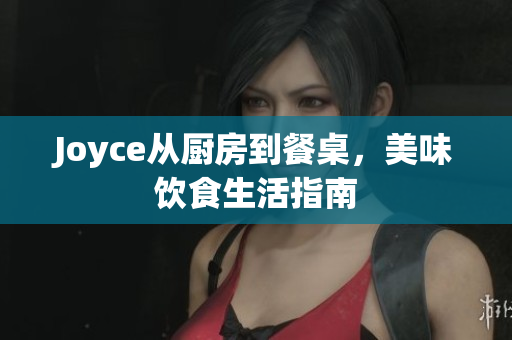 Joyce从厨房到餐桌，美味饮食生活指南