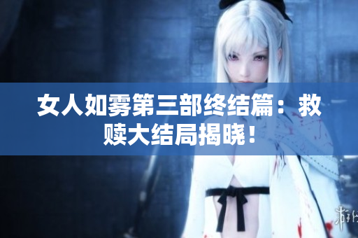 女人如雾第三部终结篇：救赎大结局揭晓！