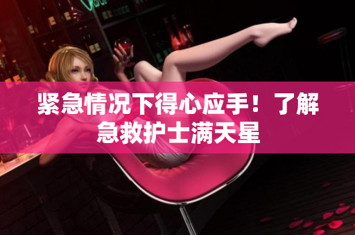 紧急情况下得心应手！了解急救护士满天星