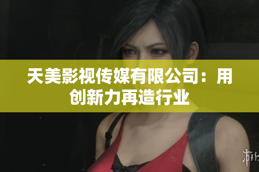 天美影视传媒有限公司：用创新力再造行业