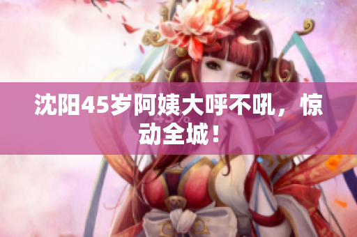 沈阳45岁阿姨大呼不吼，惊动全城！