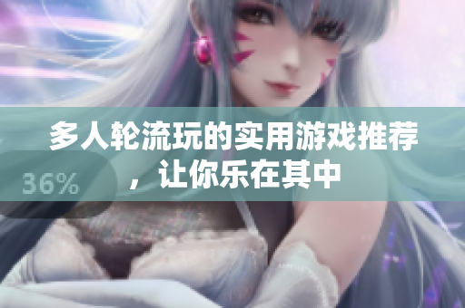 多人轮流玩的实用游戏推荐，让你乐在其中