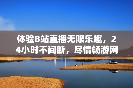 体验B站直播无限乐趣，24小时不间断，尽情畅游网络世界