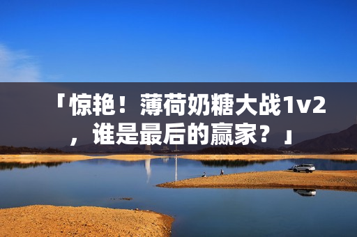 「惊艳！薄荷奶糖大战1v2，谁是最后的赢家？」