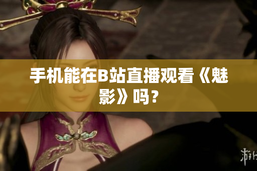 手机能在B站直播观看《魅影》吗？