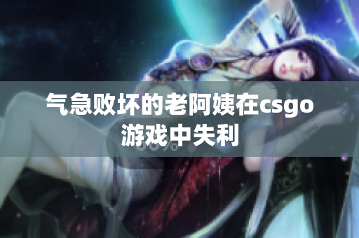 气急败坏的老阿姨在csgo游戏中失利