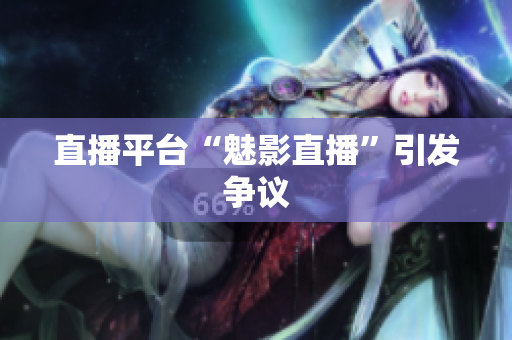 直播平台“魅影直播”引发争议