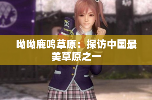 呦呦鹿鸣草原：探访中国最美草原之一