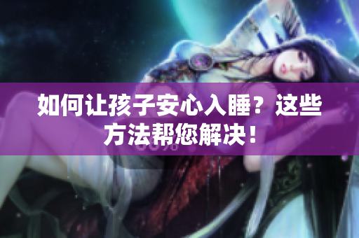 如何让孩子安心入睡？这些方法帮您解决！