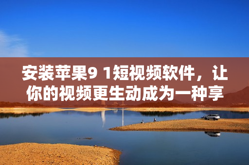 安装苹果9 1短视频软件，让你的视频更生动成为一种享受