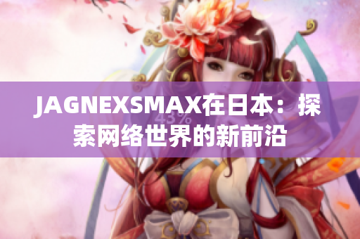 JAGNEXSMAX在日本：探索网络世界的新前沿