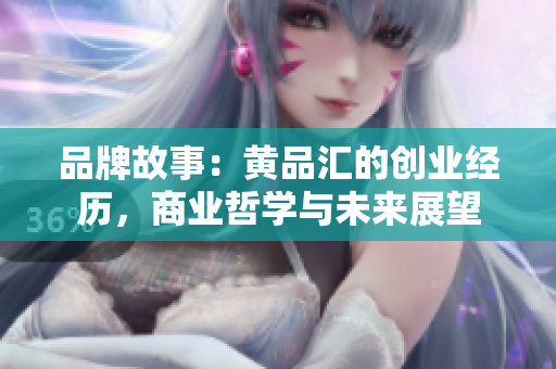 品牌故事：黄品汇的创业经历，商业哲学与未来展望