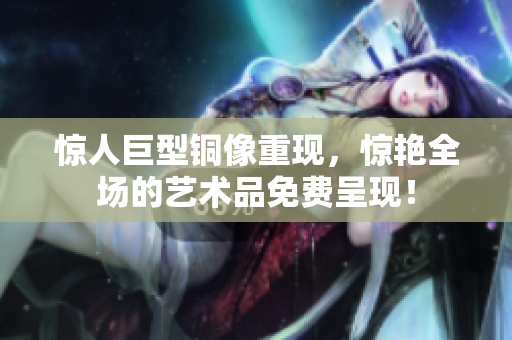 惊人巨型铜像重现，惊艳全场的艺术品免费呈现！
