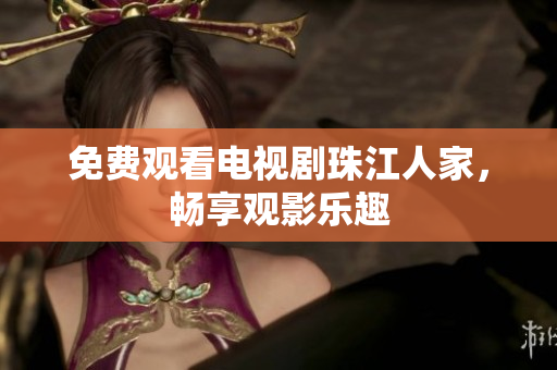 免费观看电视剧珠江人家，畅享观影乐趣