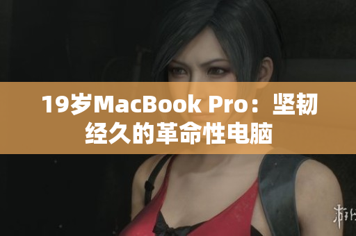 19岁MacBook Pro：坚韧经久的革命性电脑