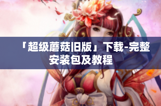 「超级蘑菇旧版」下载-完整安装包及教程