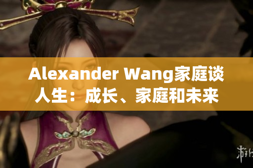 Alexander Wang家庭谈人生：成长、家庭和未来