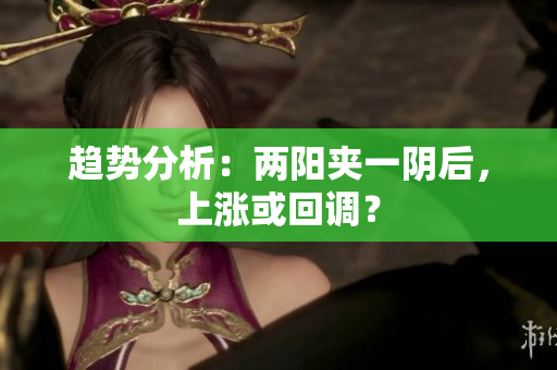 趋势分析：两阳夹一阴后，上涨或回调？