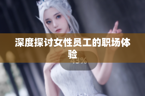 深度探讨女性员工的职场体验