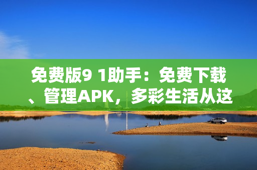 免费版9 1助手：免费下载、管理APK，多彩生活从这里开始！