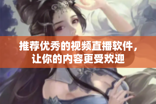 推荐优秀的视频直播软件，让你的内容更受欢迎