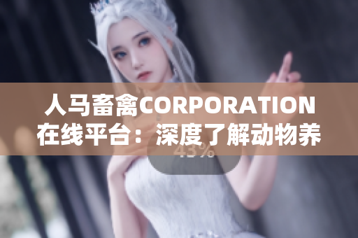 人马畜禽CORPORATION在线平台：深度了解动物养殖产业