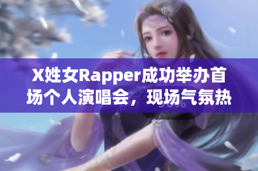 X姓女Rapper成功举办首场个人演唱会，现场气氛热烈
